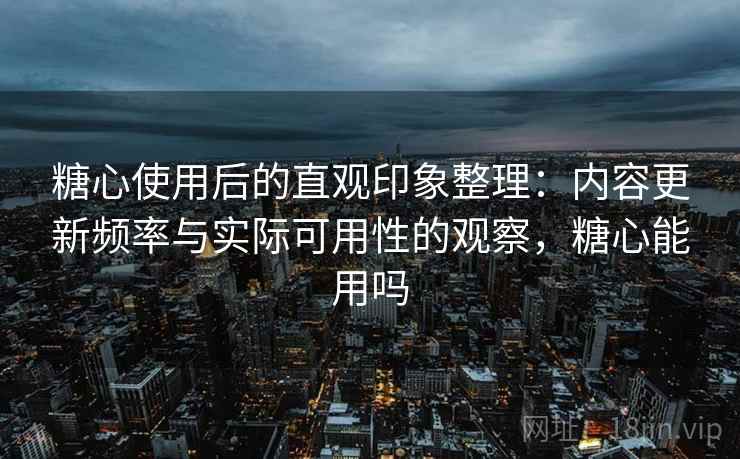 糖心使用后的直观印象整理：内容更新频率与实际可用性的观察，糖心能用吗