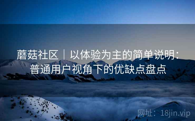 蘑菇社区｜以体验为主的简单说明：普通用户视角下的优缺点盘点