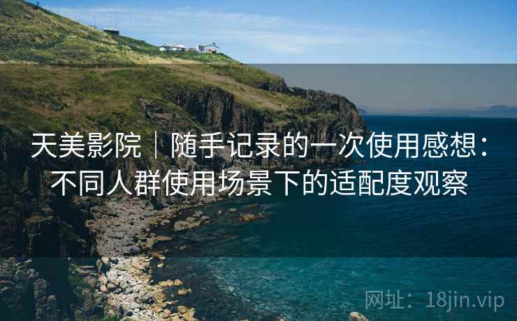 天美影院｜随手记录的一次使用感想：不同人群使用场景下的适配度观察