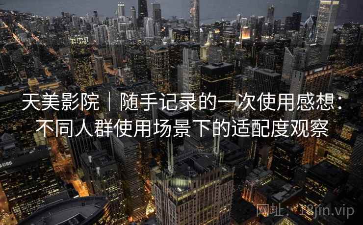 天美影院｜随手记录的一次使用感想：不同人群使用场景下的适配度观察
