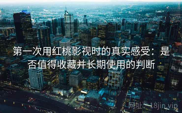第一次用红桃影视时的真实感受：是否值得收藏并长期使用的判断