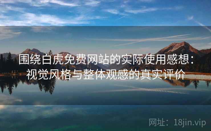 围绕白虎免费网站的实际使用感想：视觉风格与整体观感的真实评价