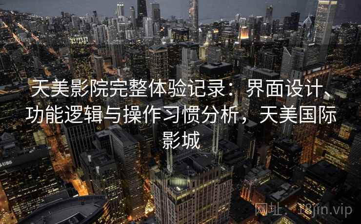 天美影院完整体验记录：界面设计、功能逻辑与操作习惯分析，天美国际影城