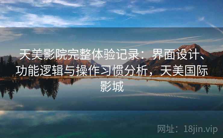 天美影院完整体验记录：界面设计、功能逻辑与操作习惯分析，天美国际影城