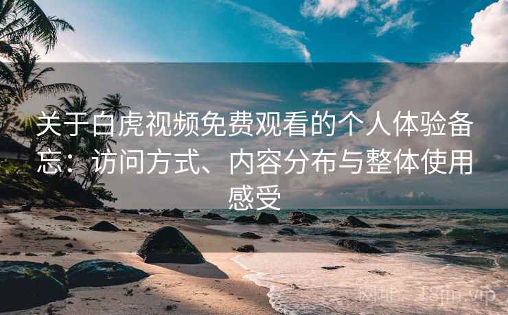 关于白虎视频免费观看的个人体验备忘：访问方式、内容分布与整体使用感受