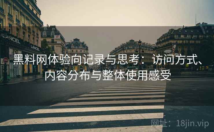 黑料网体验向记录与思考：访问方式、内容分布与整体使用感受