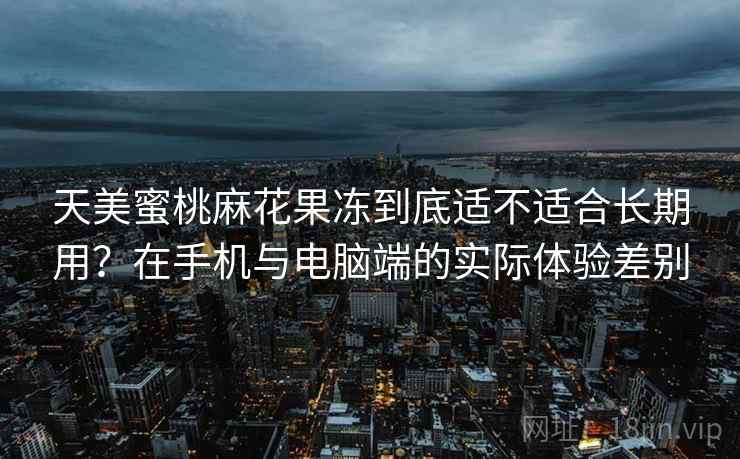 天美蜜桃麻花果冻到底适不适合长期用？在手机与电脑端的实际体验差别