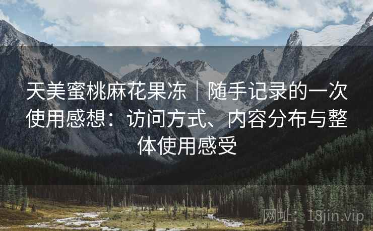 天美蜜桃麻花果冻｜随手记录的一次使用感想：访问方式、内容分布与整体使用感受