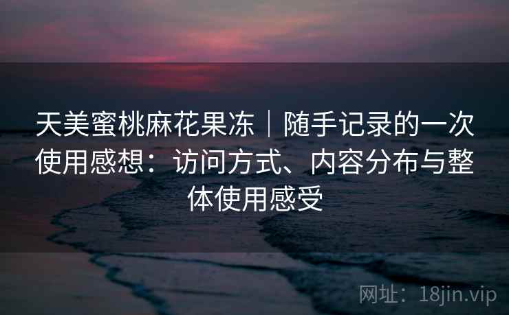 天美蜜桃麻花果冻｜随手记录的一次使用感想：访问方式、内容分布与整体使用感受