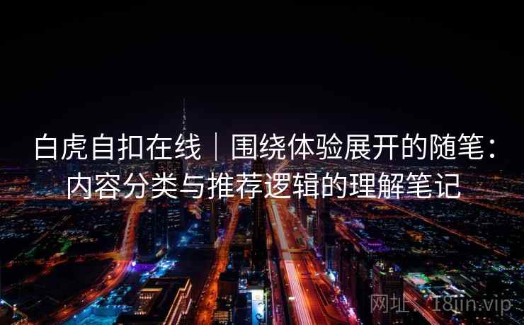 白虎自扣在线｜围绕体验展开的随笔：内容分类与推荐逻辑的理解笔记