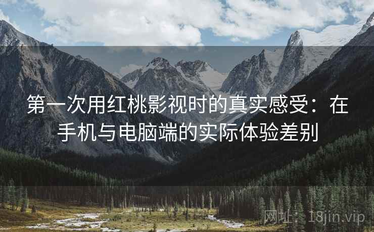 第一次用红桃影视时的真实感受：在手机与电脑端的实际体验差别