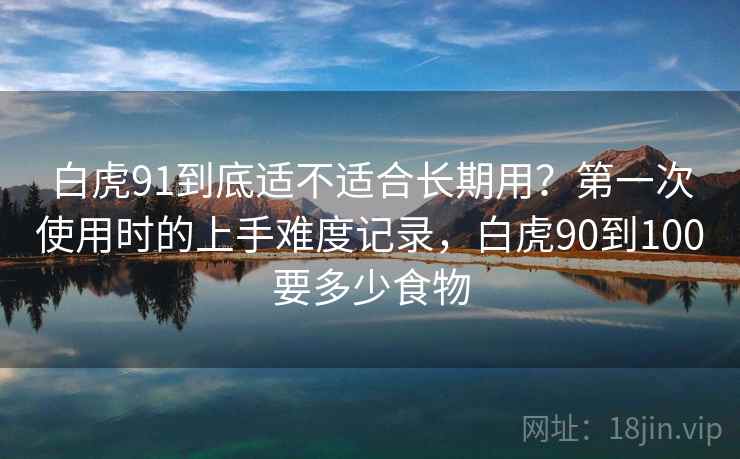 白虎91到底适不适合长期用？第一次使用时的上手难度记录，白虎90到100要多少食物