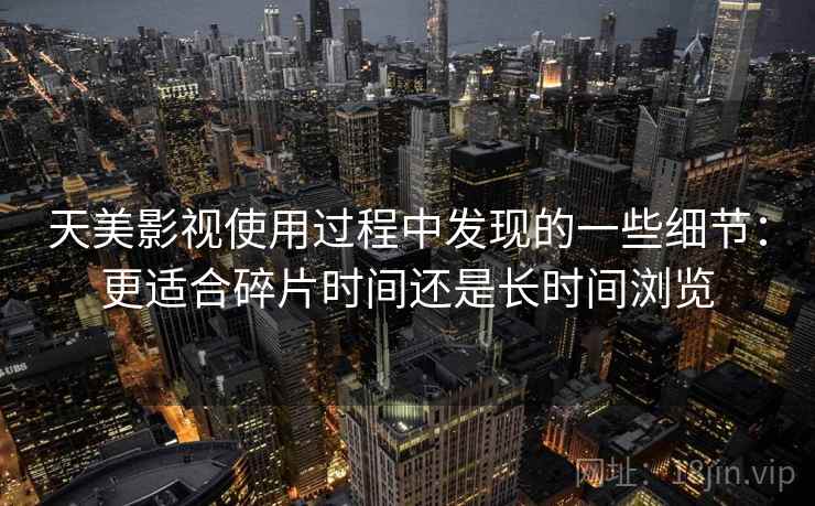 天美影视使用过程中发现的一些细节：更适合碎片时间还是长时间浏览