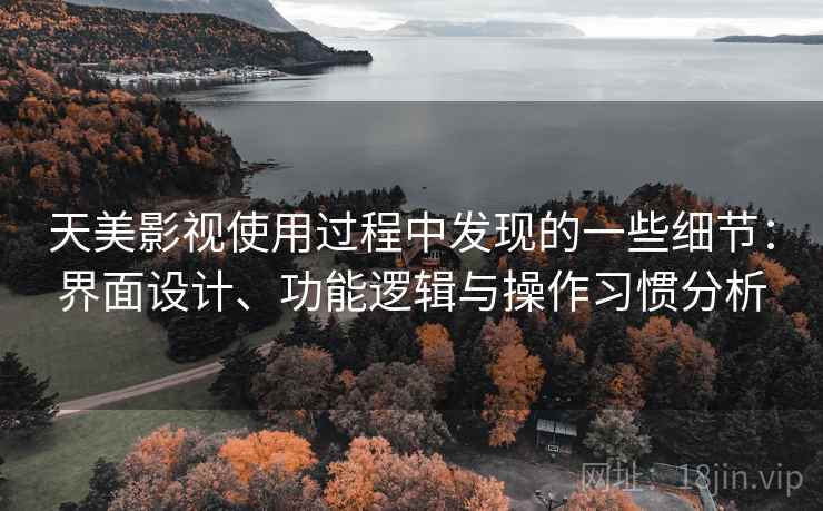 天美影视使用过程中发现的一些细节：界面设计、功能逻辑与操作习惯分析