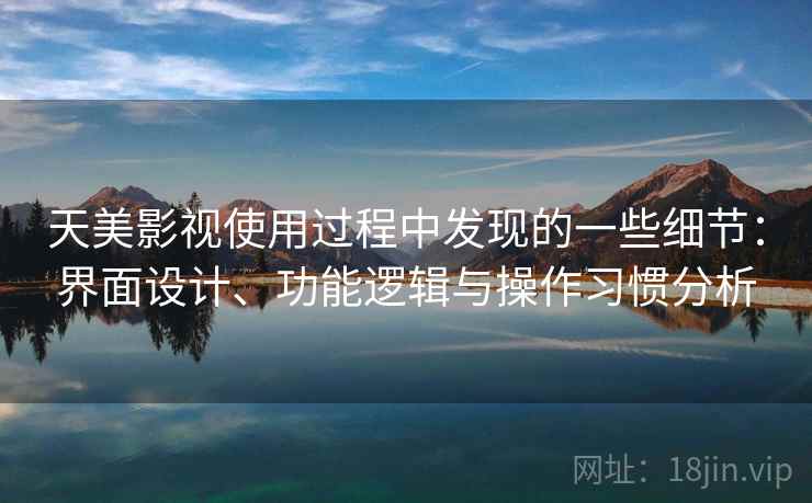 天美影视使用过程中发现的一些细节：界面设计、功能逻辑与操作习惯分析