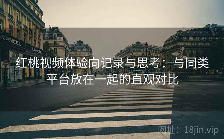 红桃视频体验向记录与思考：与同类平台放在一起的直观对比