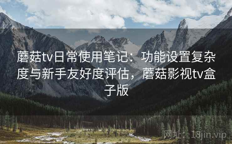 蘑菇tv日常使用笔记：功能设置复杂度与新手友好度评估，蘑菇影视tv盒子版