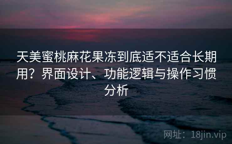 天美蜜桃麻花果冻到底适不适合长期用？界面设计、功能逻辑与操作习惯分析
