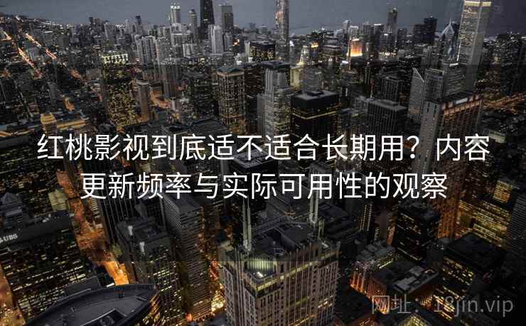 红桃影视到底适不适合长期用？内容更新频率与实际可用性的观察