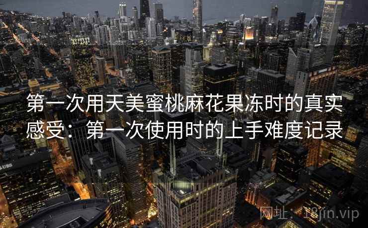 第一次用天美蜜桃麻花果冻时的真实感受：第一次使用时的上手难度记录