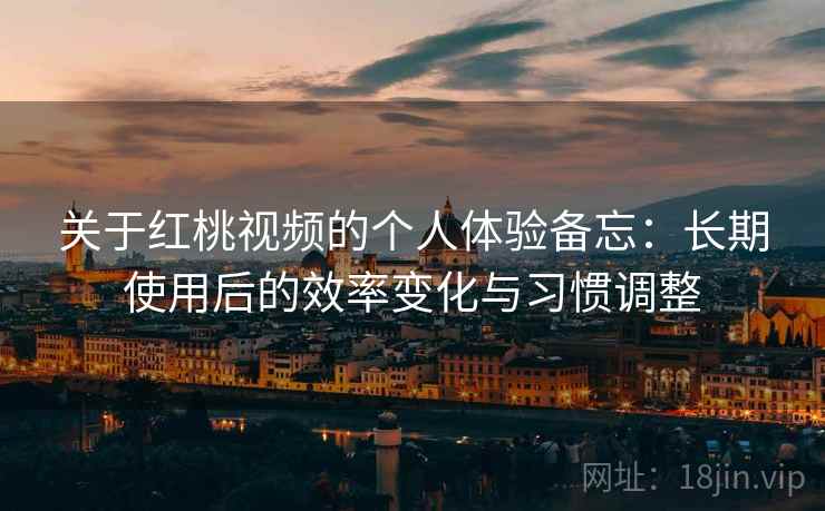 关于红桃视频的个人体验备忘：长期使用后的效率变化与习惯调整