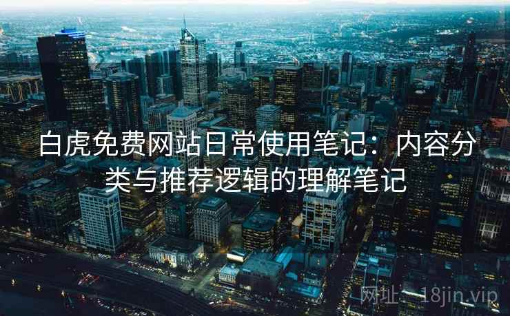 白虎免费网站日常使用笔记：内容分类与推荐逻辑的理解笔记