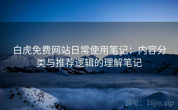 白虎免费网站日常使用笔记：内容分类与推荐逻辑的理解笔记