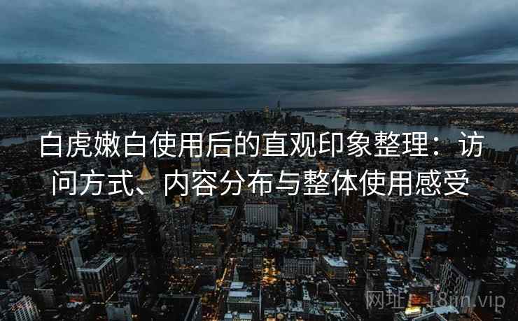 白虎嫩白使用后的直观印象整理：访问方式、内容分布与整体使用感受