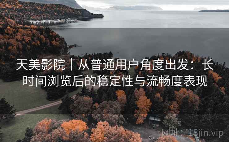 天美影院｜从普通用户角度出发：长时间浏览后的稳定性与流畅度表现