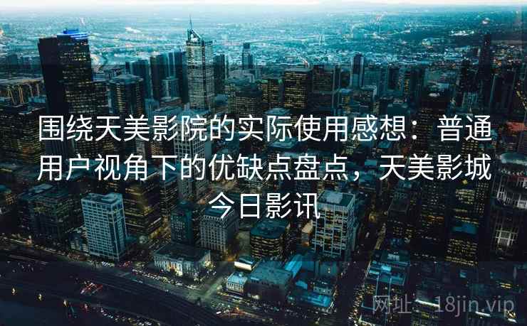 围绕天美影院的实际使用感想：普通用户视角下的优缺点盘点，天美影城今日影讯