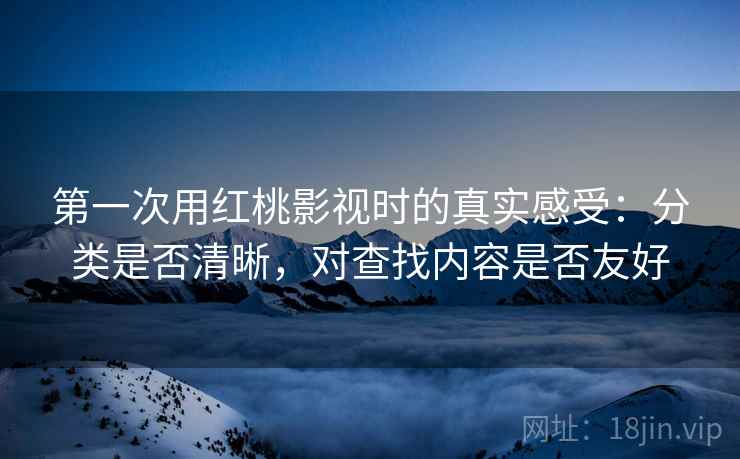 第一次用红桃影视时的真实感受：分类是否清晰，对查找内容是否友好