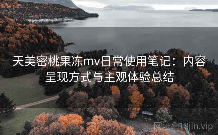天美密桃果冻mv日常使用笔记：内容呈现方式与主观体验总结