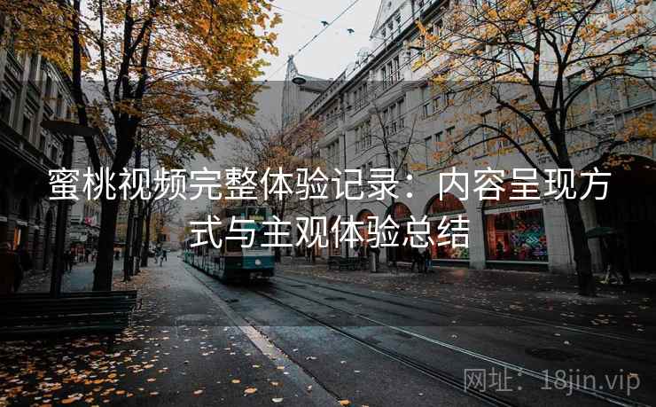蜜桃视频完整体验记录：内容呈现方式与主观体验总结