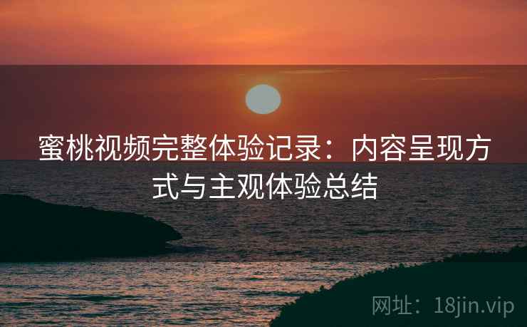 蜜桃视频完整体验记录：内容呈现方式与主观体验总结