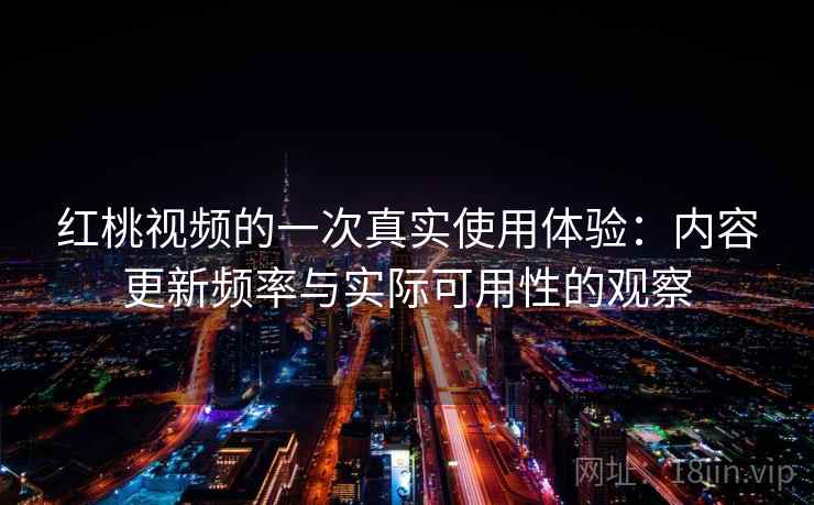 红桃视频的一次真实使用体验：内容更新频率与实际可用性的观察