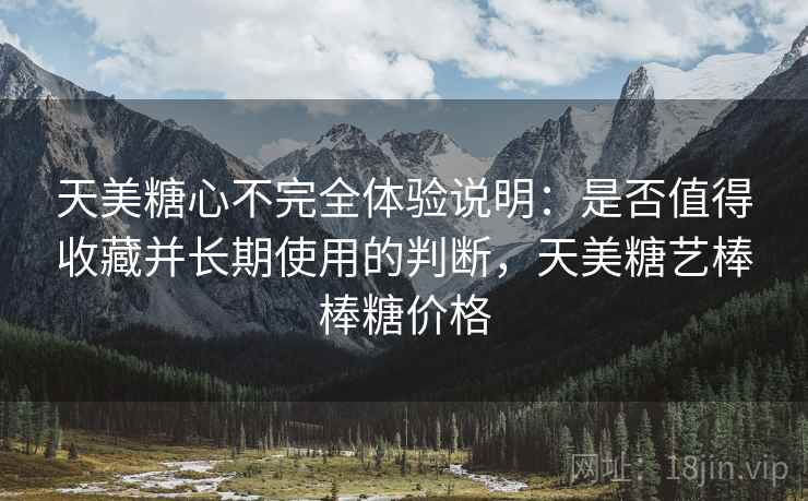 天美糖心不完全体验说明：是否值得收藏并长期使用的判断，天美糖艺棒棒糖价格