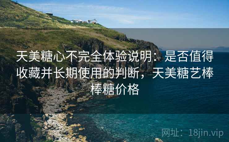 天美糖心不完全体验说明：是否值得收藏并长期使用的判断，天美糖艺棒棒糖价格