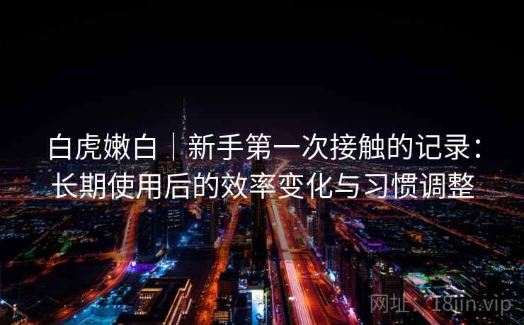 白虎嫩白｜新手第一次接触的记录：长期使用后的效率变化与习惯调整