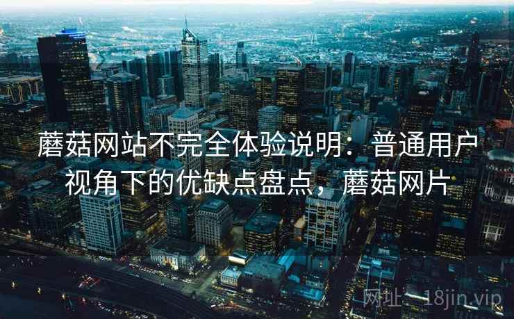 蘑菇网站不完全体验说明：普通用户视角下的优缺点盘点，蘑菇网片