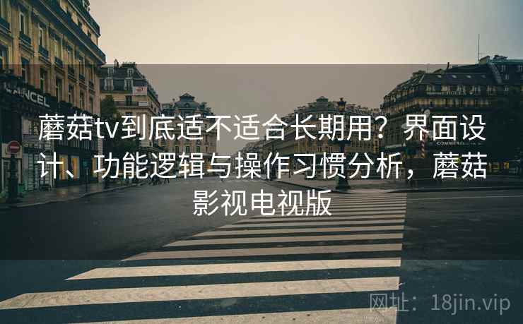 蘑菇tv到底适不适合长期用？界面设计、功能逻辑与操作习惯分析，蘑菇影视电视版