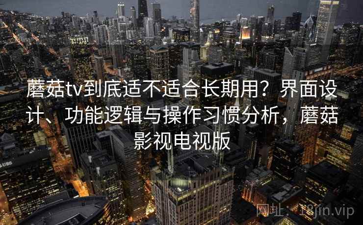 蘑菇tv到底适不适合长期用？界面设计、功能逻辑与操作习惯分析，蘑菇影视电视版