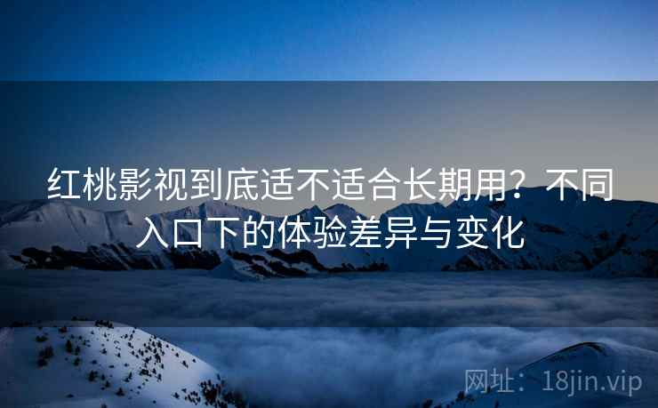 红桃影视到底适不适合长期用？不同入口下的体验差异与变化