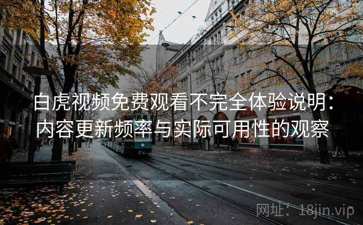 白虎视频免费观看不完全体验说明：内容更新频率与实际可用性的观察