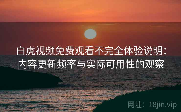 白虎视频免费观看不完全体验说明：内容更新频率与实际可用性的观察