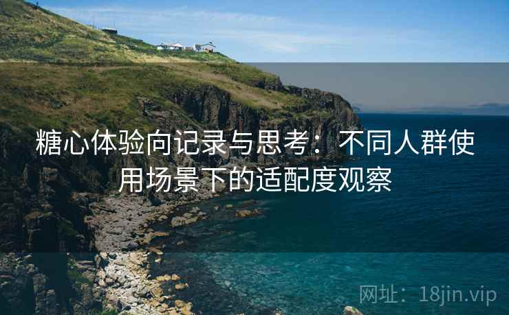 糖心体验向记录与思考：不同人群使用场景下的适配度观察