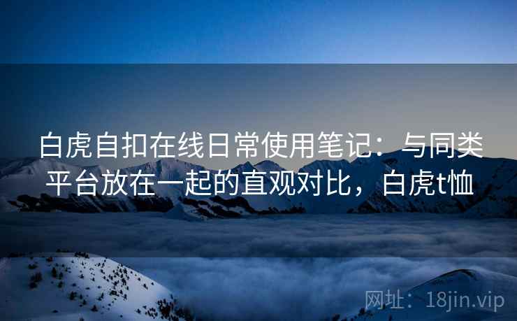 白虎自扣在线日常使用笔记：与同类平台放在一起的直观对比，白虎t恤