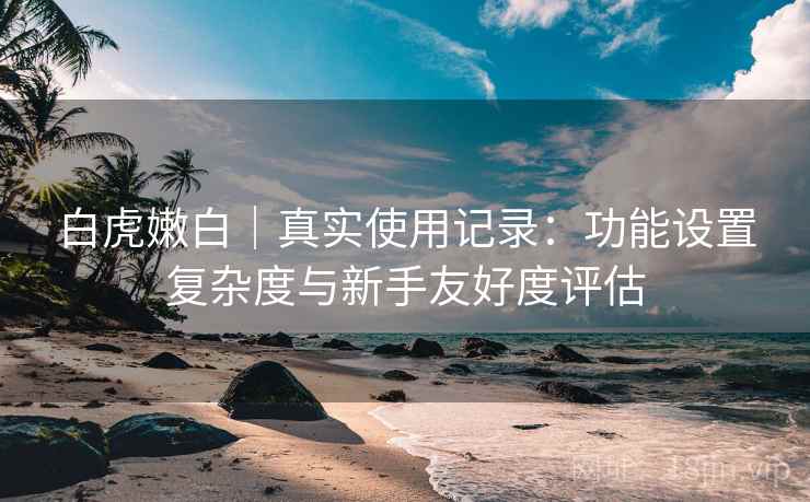 白虎嫩白｜真实使用记录：功能设置复杂度与新手友好度评估