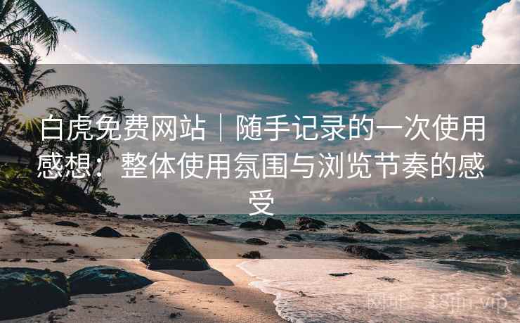 白虎免费网站｜随手记录的一次使用感想：整体使用氛围与浏览节奏的感受