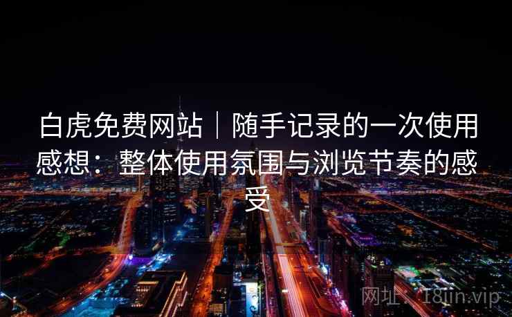 白虎免费网站｜随手记录的一次使用感想：整体使用氛围与浏览节奏的感受