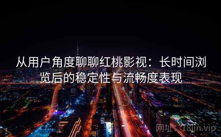 从用户角度聊聊红桃影视：长时间浏览后的稳定性与流畅度表现